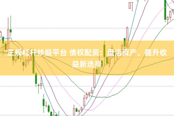 正规杠杆炒股平台 债权配资：盘活资产，提升收益新选择