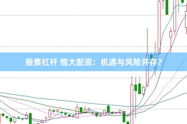 股票杠杆 恒大配资：机遇与风险并存？