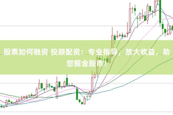股票如何融资 投顾配资：专业指导，放大收益，助您掘金股市！