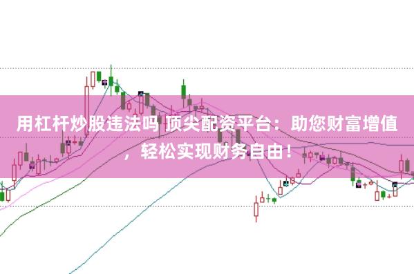 用杠杆炒股违法吗 顶尖配资平台：助您财富增值，轻松实现财务自由！