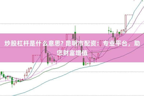 炒股杠杆是什么意思? 昆明市配资：专业平台，助您财富增值