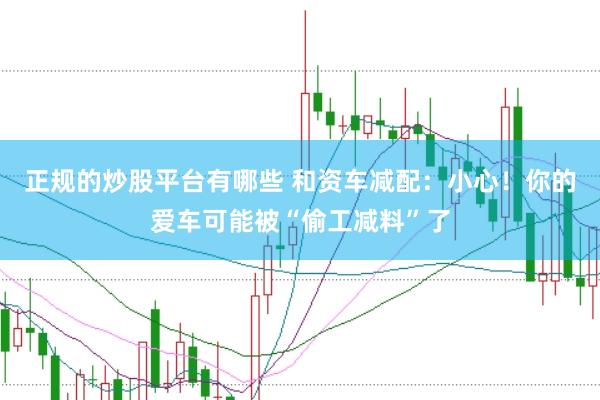 正规的炒股平台有哪些 和资车减配：小心！你的爱车可能被“偷工减料”了