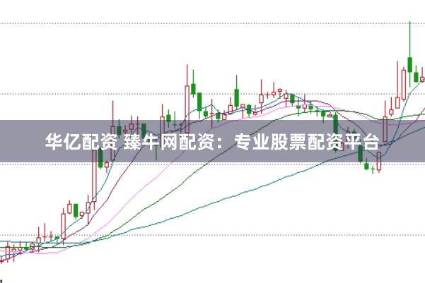 华亿配资 臻牛网配资：专业股票配资平台