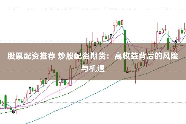 股票配资推荐 炒股配资期货：高收益背后的风险与机遇