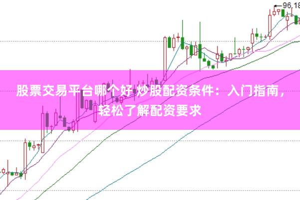 股票交易平台哪个好 炒股配资条件：入门指南，轻松了解配资要求