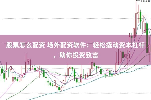 股票怎么配资 场外配资软件：轻松撬动资本杠杆，助你投资致富
