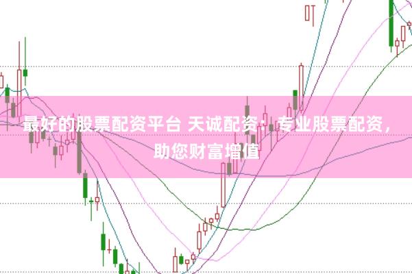 最好的股票配资平台 天诚配资：专业股票配资，助您财富增值