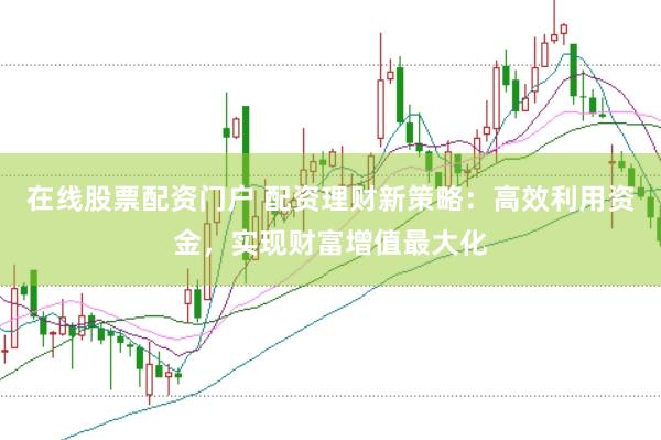 在线股票配资门户 配资理财新策略：高效利用资金，实现财富增值最大化