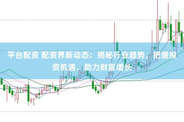 平台配资 配资界新动态：揭秘行业趋势，把握投资机遇，助力财富增长