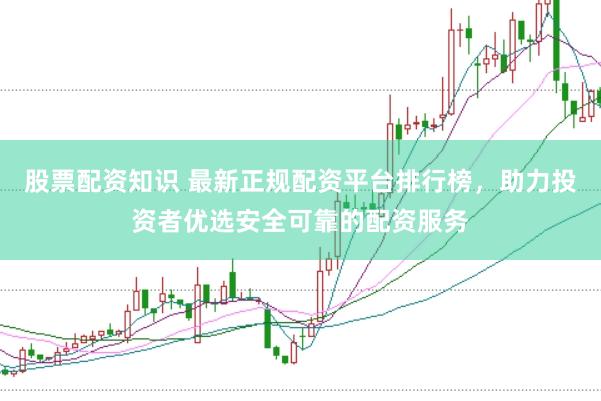 股票配资知识 最新正规配资平台排行榜，助力投资者优选安全可靠的配资服务