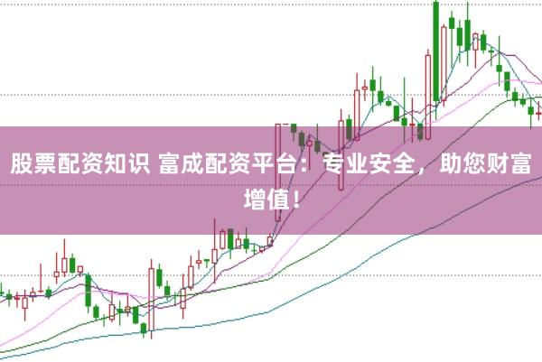 股票配资知识 富成配资平台：专业安全，助您财富增值！