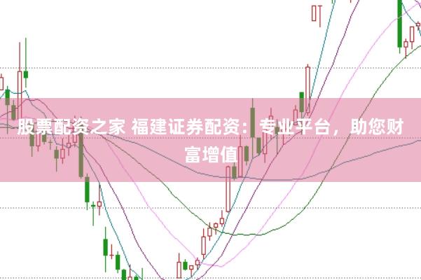 股票配资之家 福建证券配资：专业平台，助您财富增值