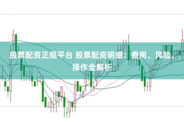股票配资正规平台 股票配资明细：费用、风险、操作全解析