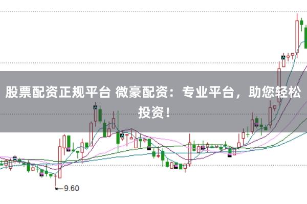 股票配资正规平台 微豪配资：专业平台，助您轻松投资！