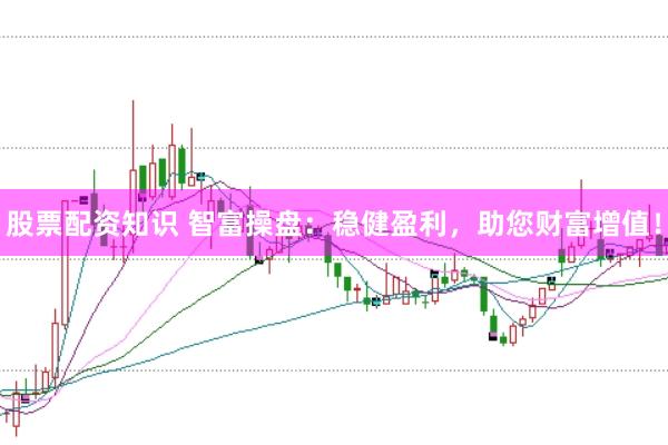 股票配资知识 智富操盘：稳健盈利，助您财富增值！