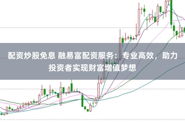 配资炒股免息 融易富配资服务：专业高效，助力投资者实现财富增值梦想