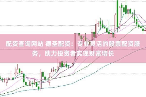 配资查询网站 德圣配资：专业灵活的股票配资服务，助力投资者实现财富增长