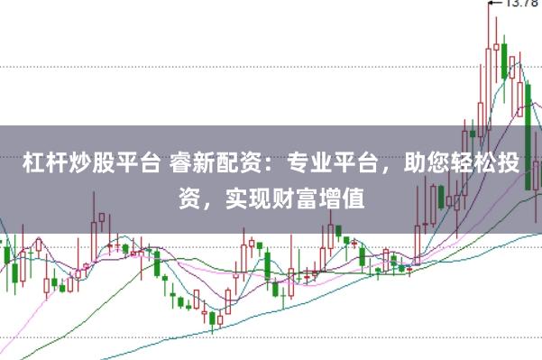 杠杆炒股平台 睿新配资：专业平台，助您轻松投资，实现财富增值