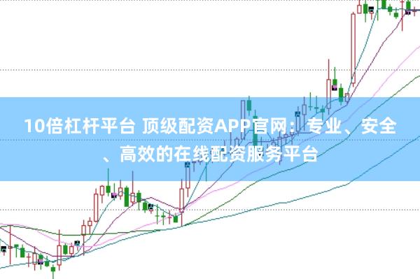 10倍杠杆平台 顶级配资APP官网：专业、安全、高效的在线配资服务平台