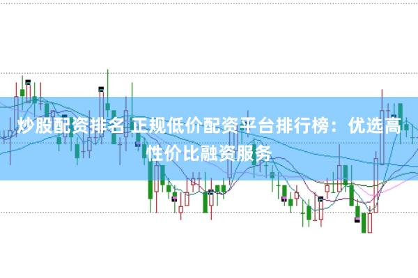 炒股配资排名 正规低价配资平台排行榜：优选高性价比融资服务