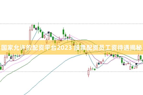 国家允许的配资平台2023 股票配资员工资待遇揭秘
