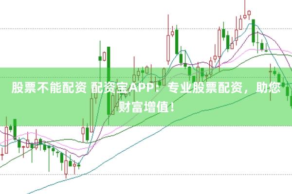 股票不能配资 配资宝APP：专业股票配资，助您财富增值！