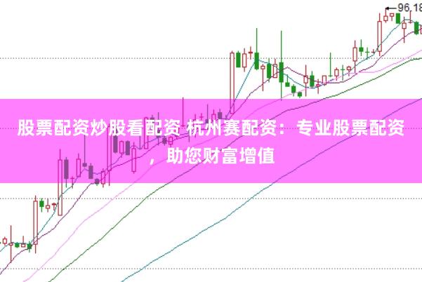 股票配资炒股看配资 杭州赛配资：专业股票配资，助您财富增值