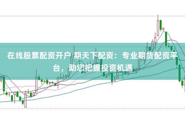 在线股票配资开户 期天下配资：专业期货配资平台，助您把握投资机遇