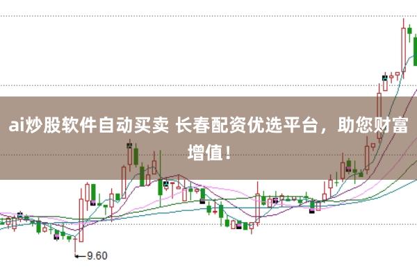 ai炒股软件自动买卖 长春配资优选平台，助您财富增值！