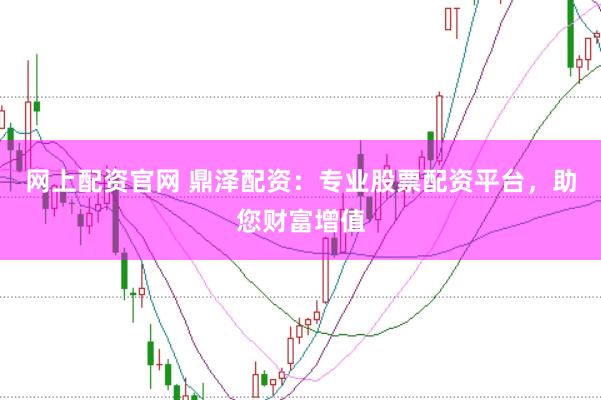 网上配资官网 鼎泽配资：专业股票配资平台，助您财富增值