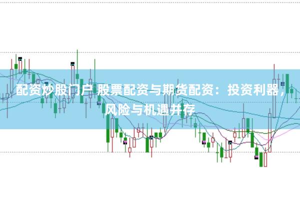 配资炒股门户 股票配资与期货配资：投资利器，风险与机遇并存