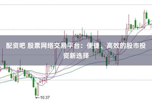 配资吧 股票网络交易平台：便捷、高效的股市投资新选择