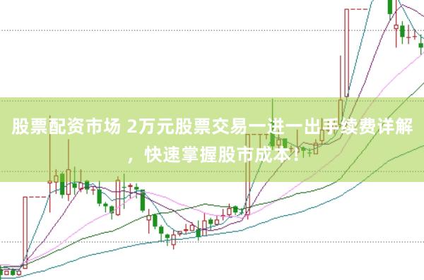 股票配资市场 2万元股票交易一进一出手续费详解，快速掌握股市成本！