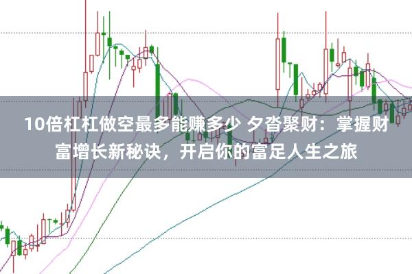 10倍杠杠做空最多能赚多少 夕沓聚财：掌握财富增长新秘诀，开启你的富足人生之旅