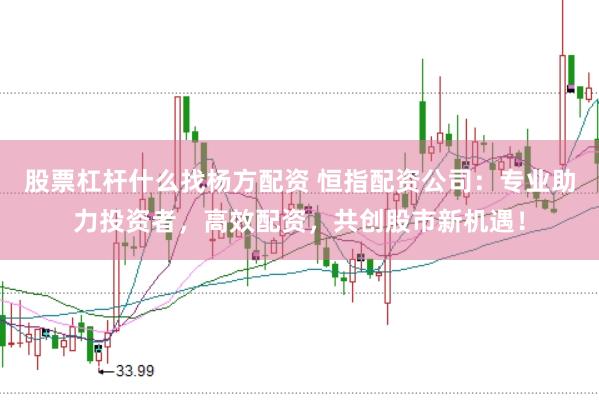 股票杠杆什么找杨方配资 恒指配资公司：专业助力投资者，高效配资，共创股市新机遇！