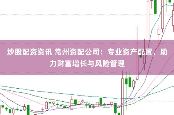 炒股配资资讯 常州资配公司：专业资产配置，助力财富增长与风险管理