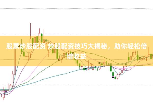 股票炒股配资 炒股配资技巧大揭秘，助你轻松倍增收益
