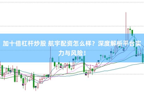 加十倍杠杆炒股 航宇配资怎么样？深度解析平台实力与风险！