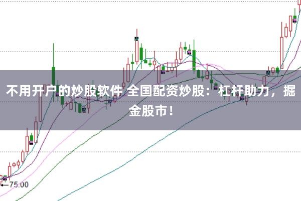 不用开户的炒股软件 全国配资炒股：杠杆助力，掘金股市！