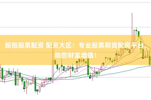 股指股票配资 配资大区：专业股票期货配资平台，助您财富增值！