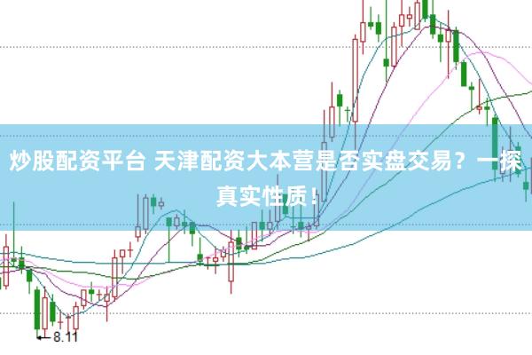 炒股配资平台 天津配资大本营是否实盘交易？一探真实性质！