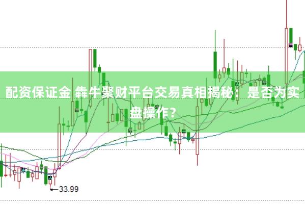 配资保证金 犇牛聚财平台交易真相揭秘：是否为实盘操作？