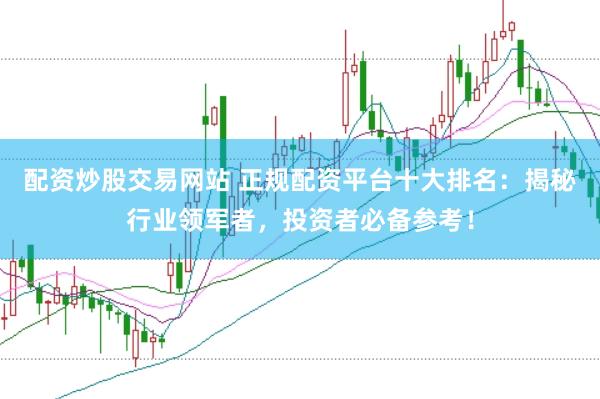 配资炒股交易网站 正规配资平台十大排名：揭秘行业领军者，投资者必备参考！