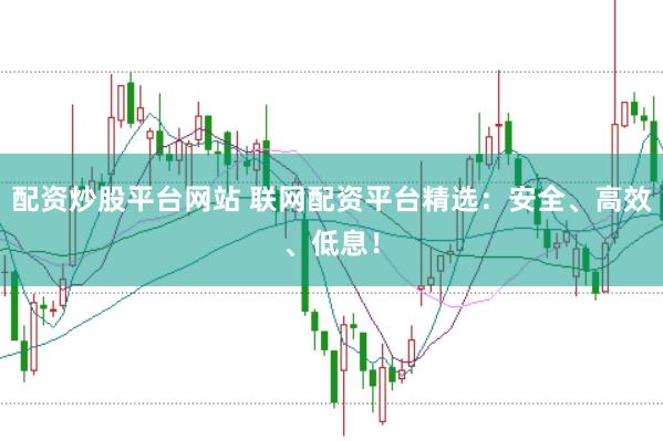 配资炒股平台网站 联网配资平台精选：安全、高效、低息！