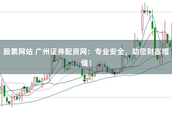 股票网站 广州证券配资网：专业安全，助您财富增值！