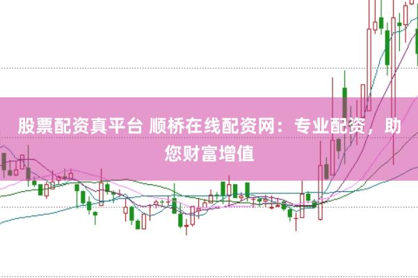 股票配资真平台 顺桥在线配资网：专业配资，助您财富增值