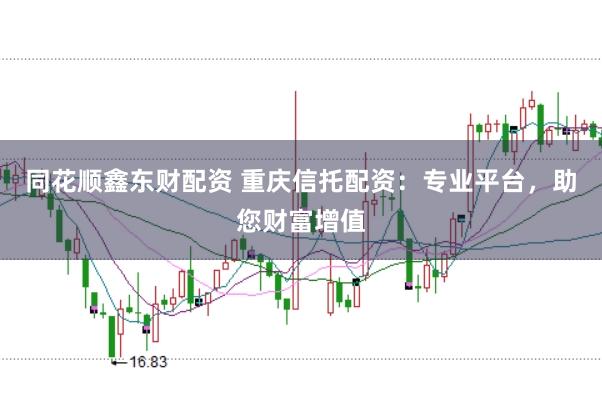 同花顺鑫东财配资 重庆信托配资：专业平台，助您财富增值