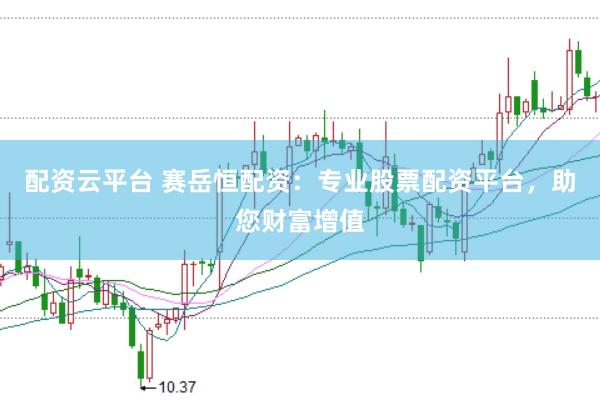 配资云平台 赛岳恒配资：专业股票配资平台，助您财富增值