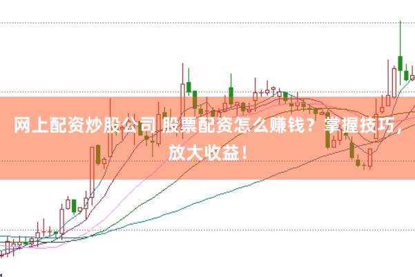 网上配资炒股公司 股票配资怎么赚钱？掌握技巧，放大收益！