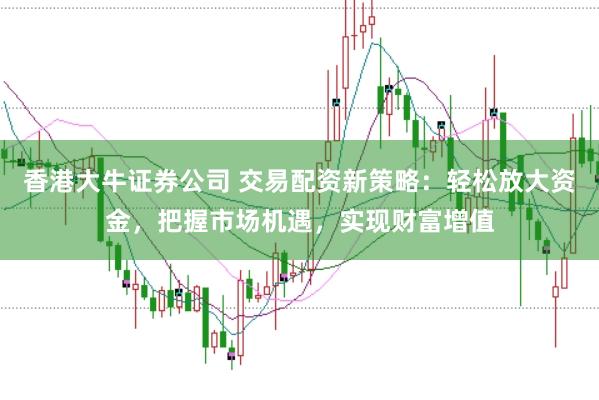 香港大牛证券公司 交易配资新策略：轻松放大资金，把握市场机遇，实现财富增值